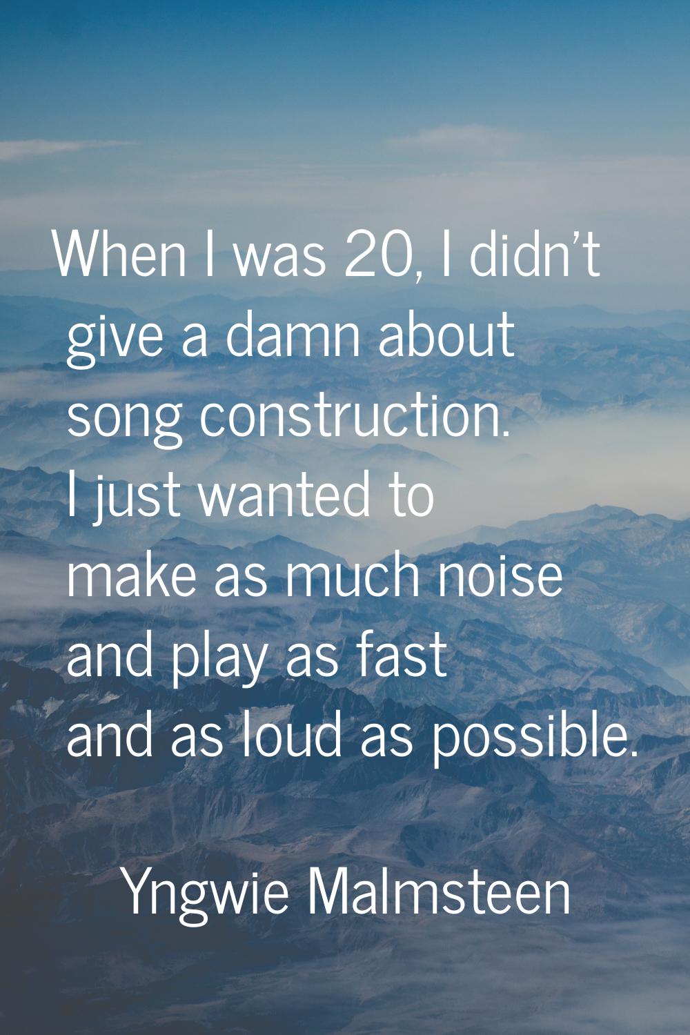 When I was 20, I didn't give a damn about song construction. I just wanted to make as much noise an
