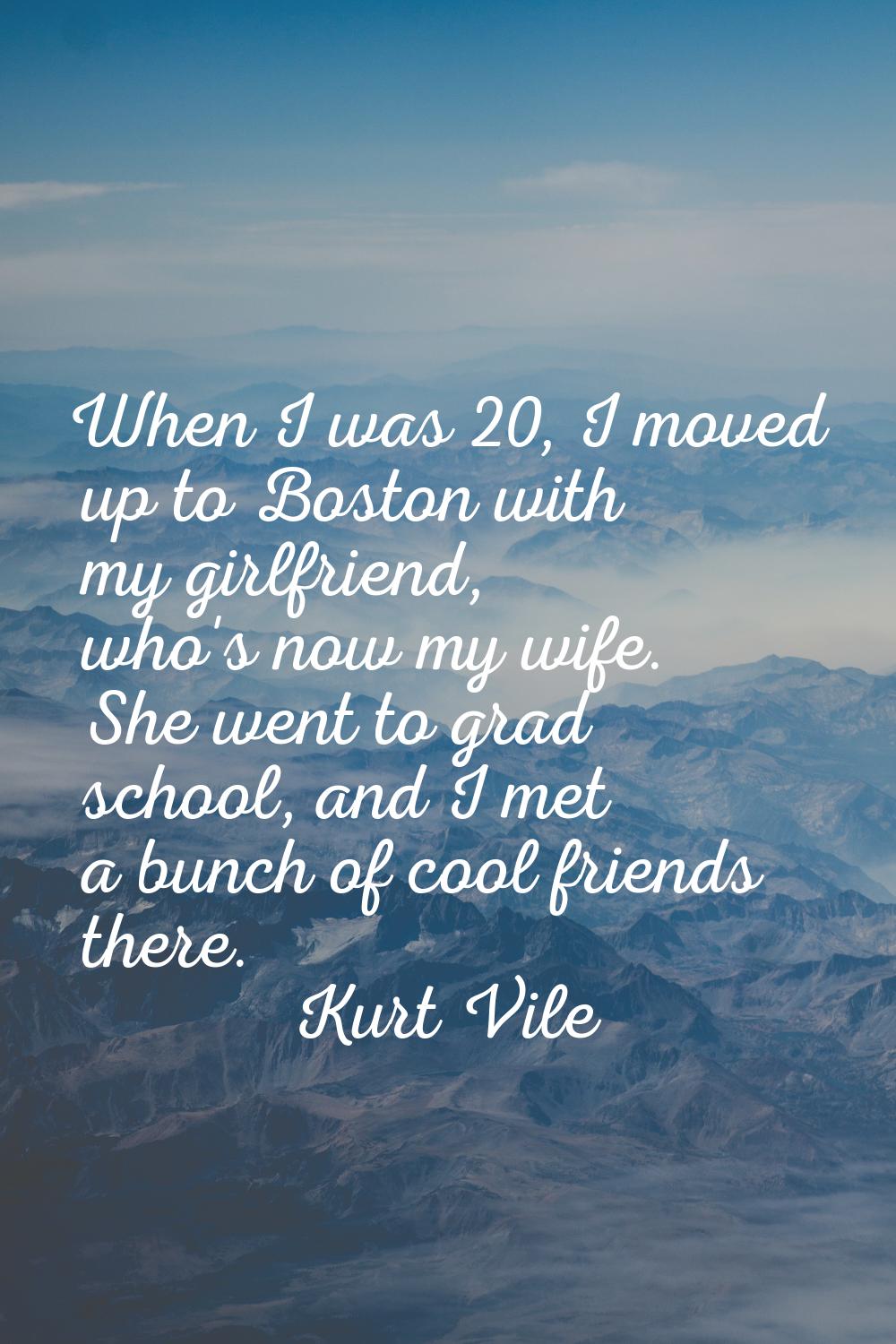 When I was 20, I moved up to Boston with my girlfriend, who's now my wife. She went to grad school,