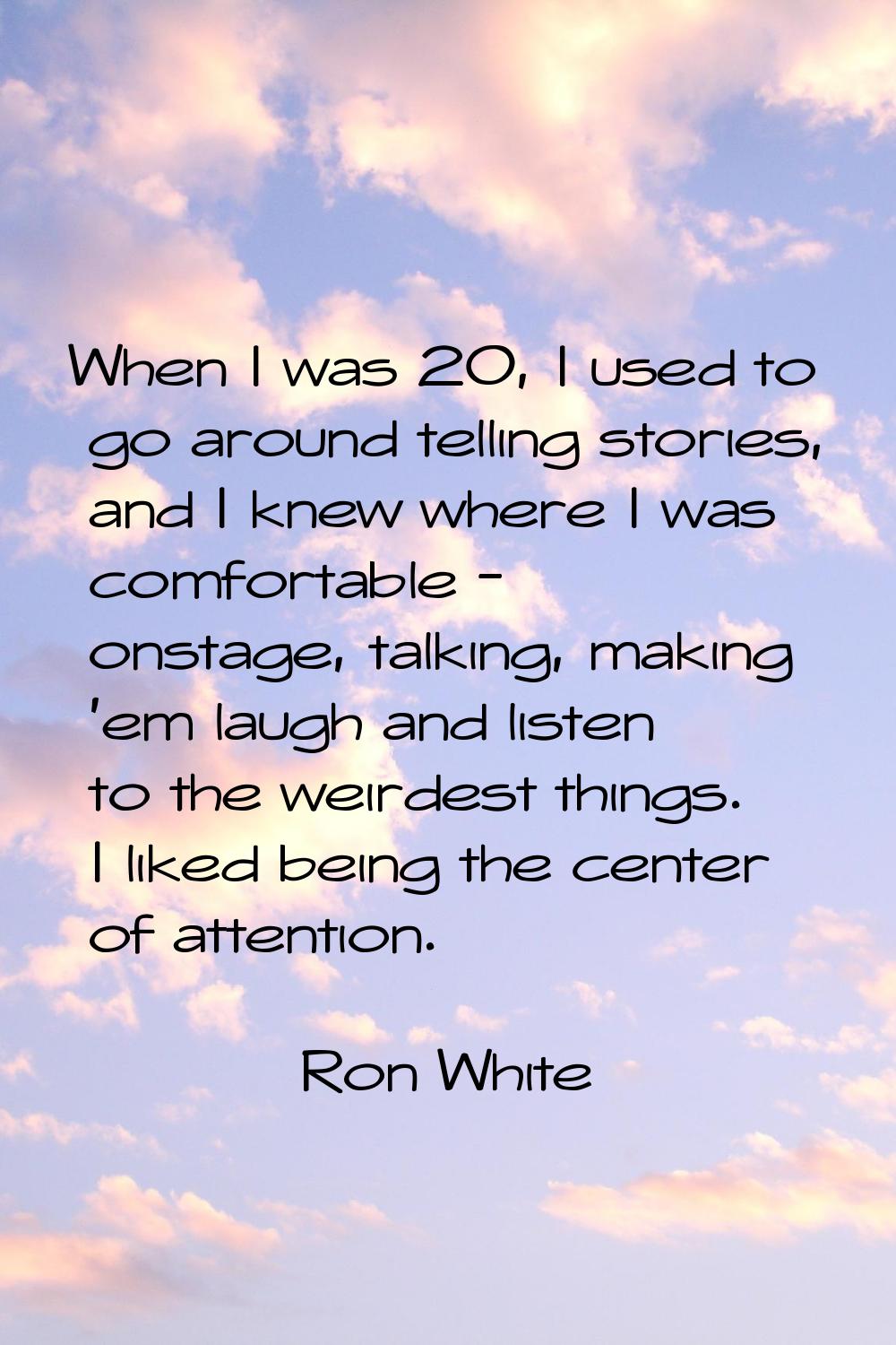 When I was 20, I used to go around telling stories, and I knew where I was comfortable - onstage, t