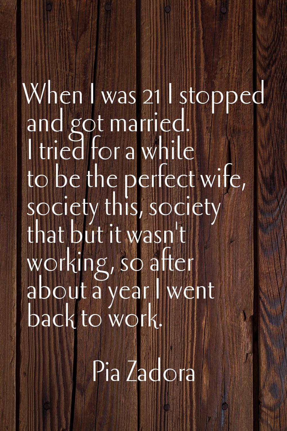 When I was 21 I stopped and got married. I tried for a while to be the perfect wife, society this, 