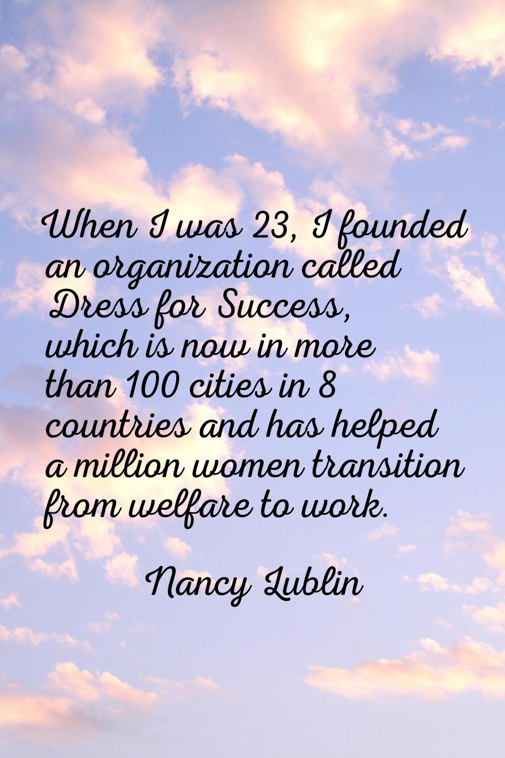 When I was 23, I founded an organization called Dress for Success, which is now in more than 100 ci