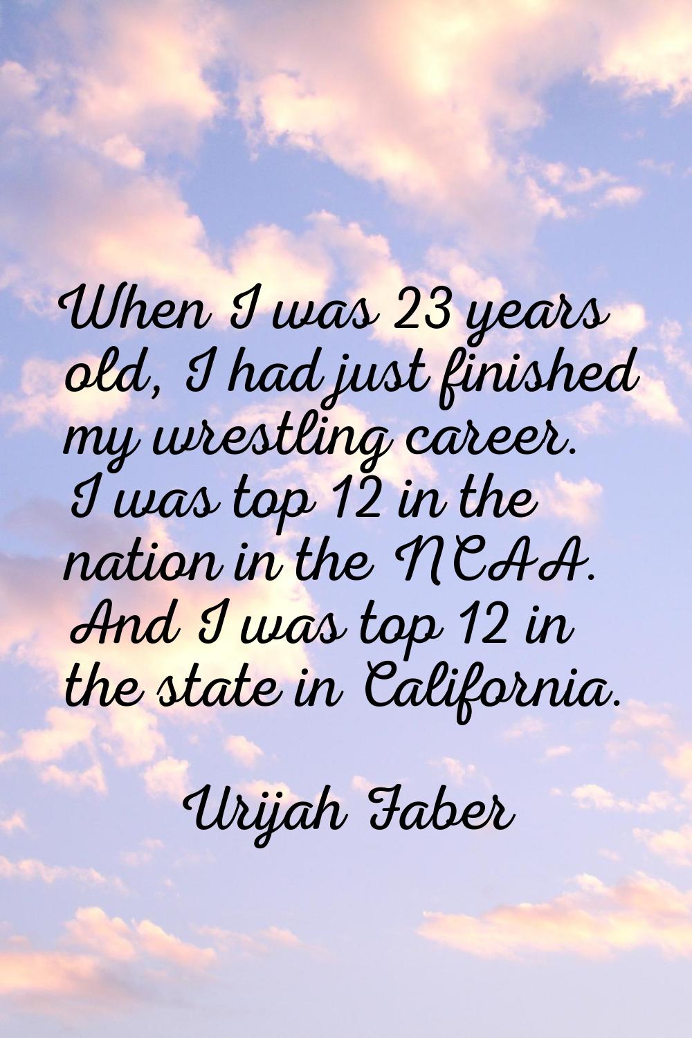 When I was 23 years old, I had just finished my wrestling career. I was top 12 in the nation in the
