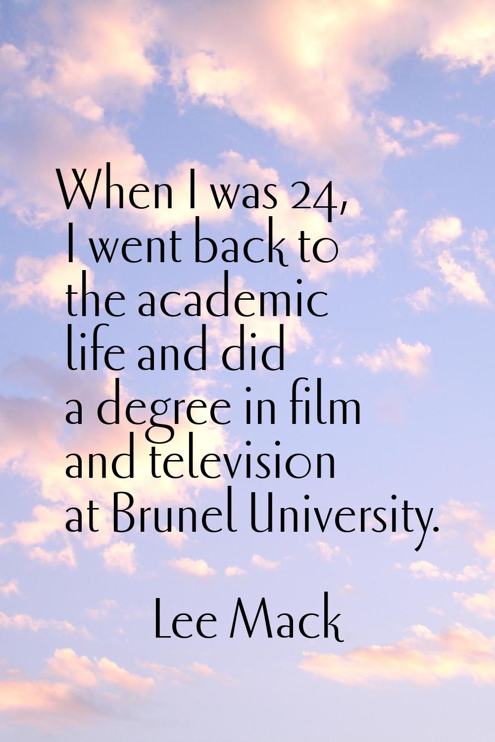 When I was 24, I went back to the academic life and did a degree in film and television at Brunel U