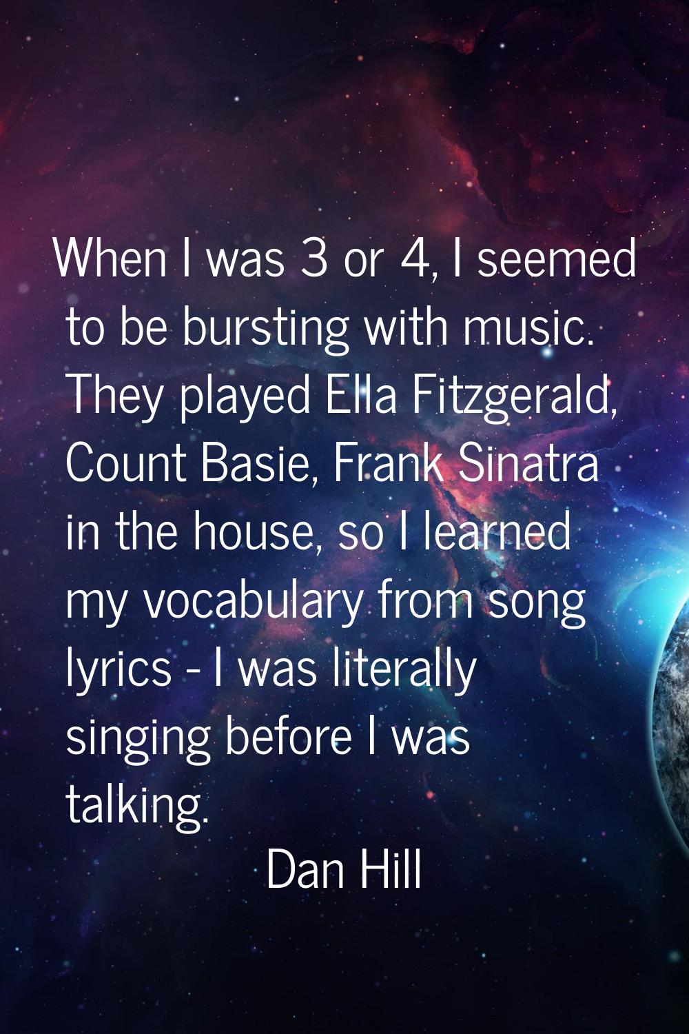 When I was 3 or 4, I seemed to be bursting with music. They played Ella Fitzgerald, Count Basie, Fr