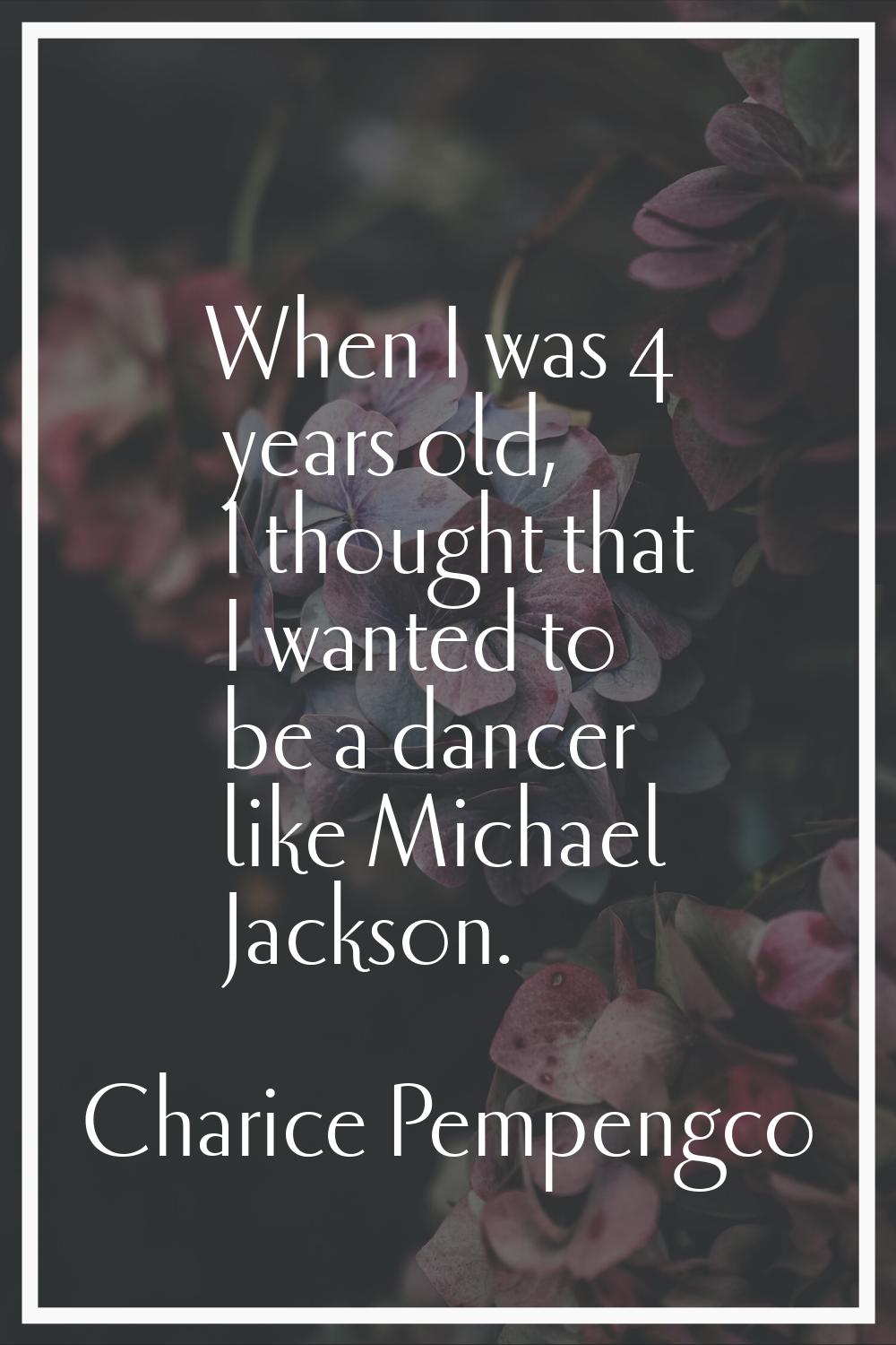 When I was 4 years old, I thought that I wanted to be a dancer like Michael Jackson.