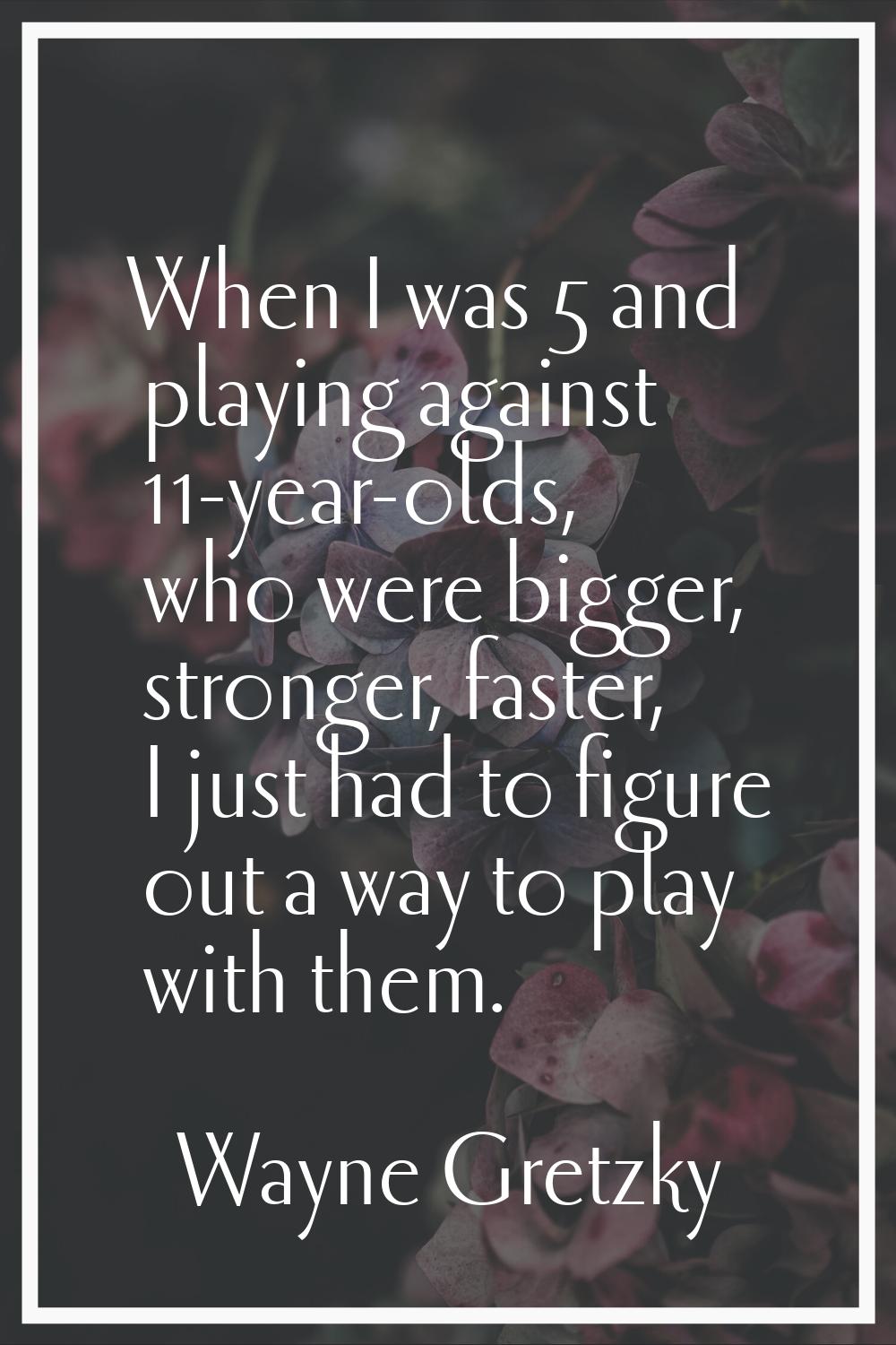 When I was 5 and playing against 11-year-olds, who were bigger, stronger, faster, I just had to fig