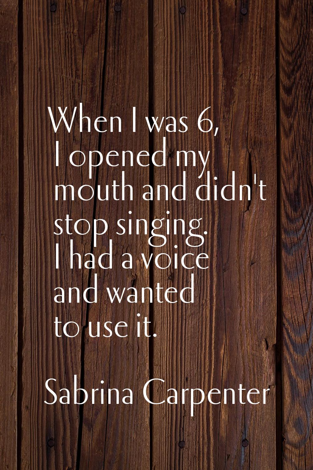 When I was 6, I opened my mouth and didn't stop singing. I had a voice and wanted to use it.