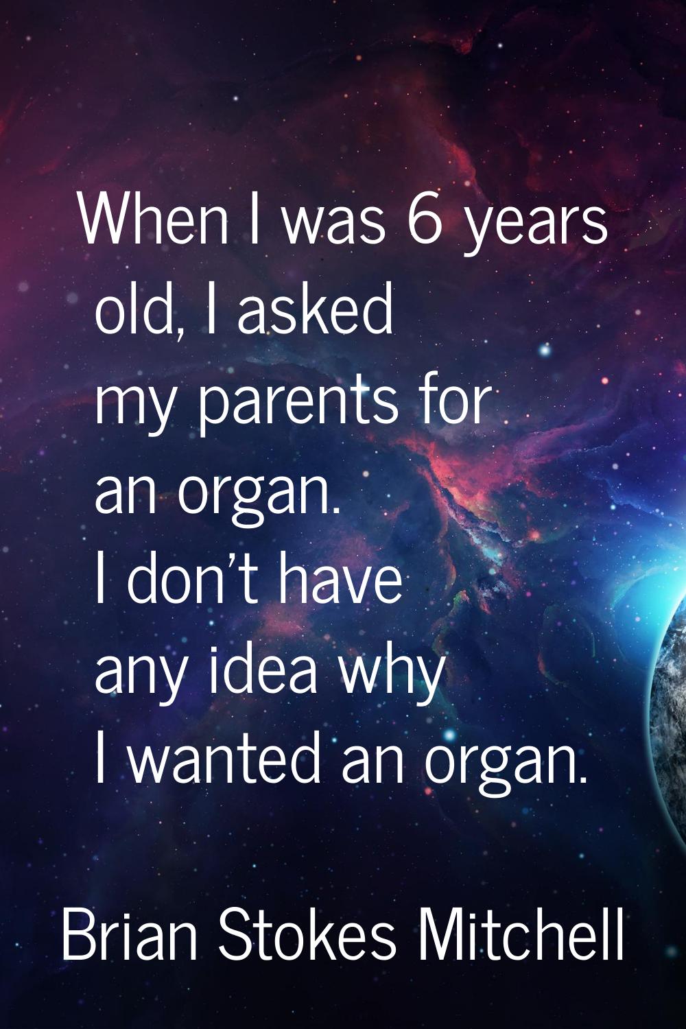 When I was 6 years old, I asked my parents for an organ. I don't have any idea why I wanted an orga