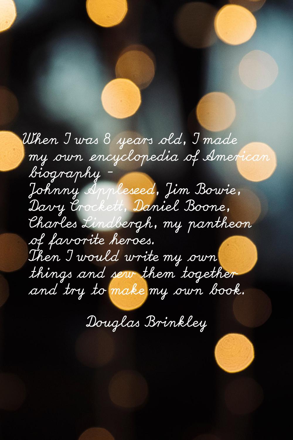 When I was 8 years old, I made my own encyclopedia of American biography - Johnny Appleseed, Jim Bo
