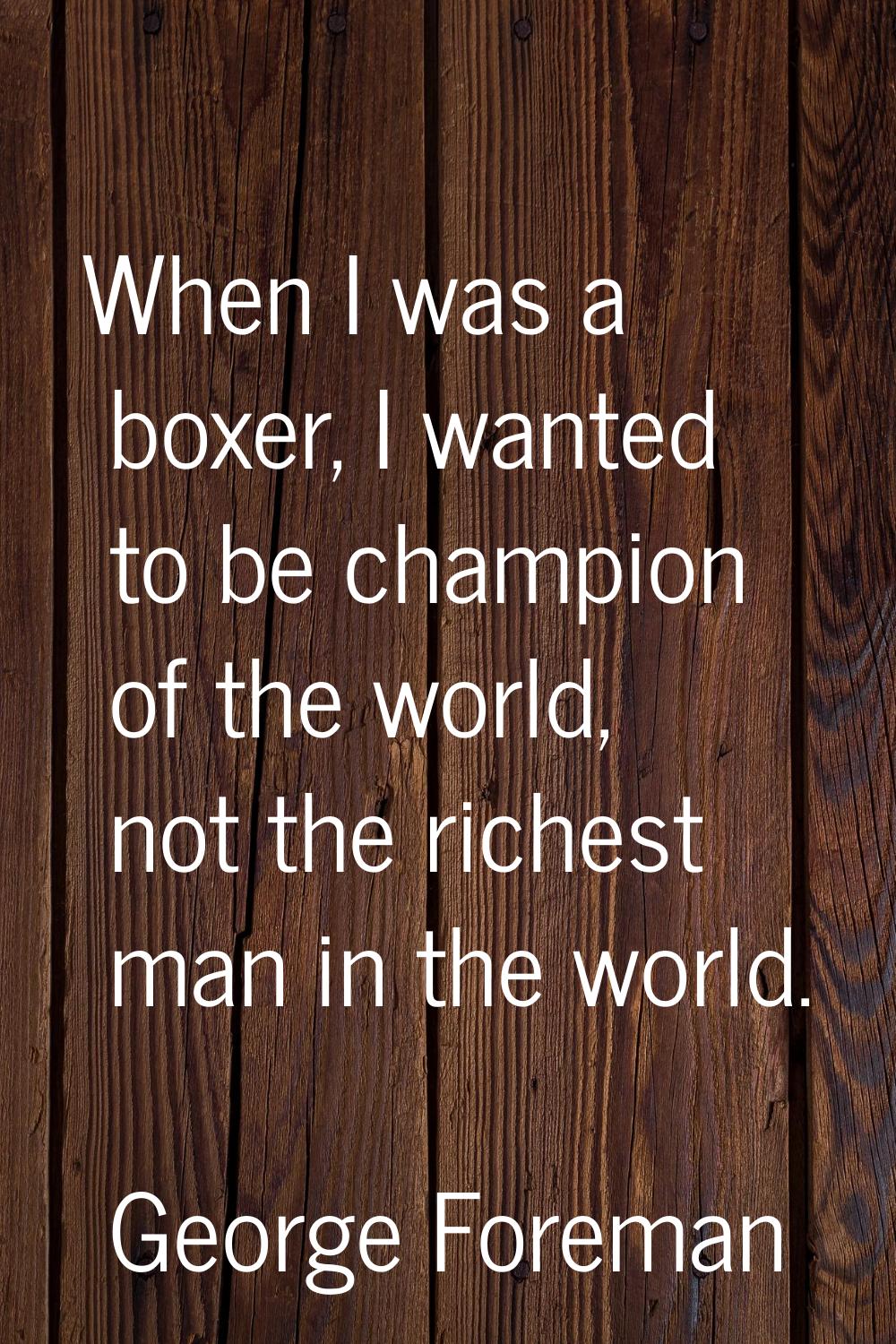 When I was a boxer, I wanted to be champion of the world, not the richest man in the world.