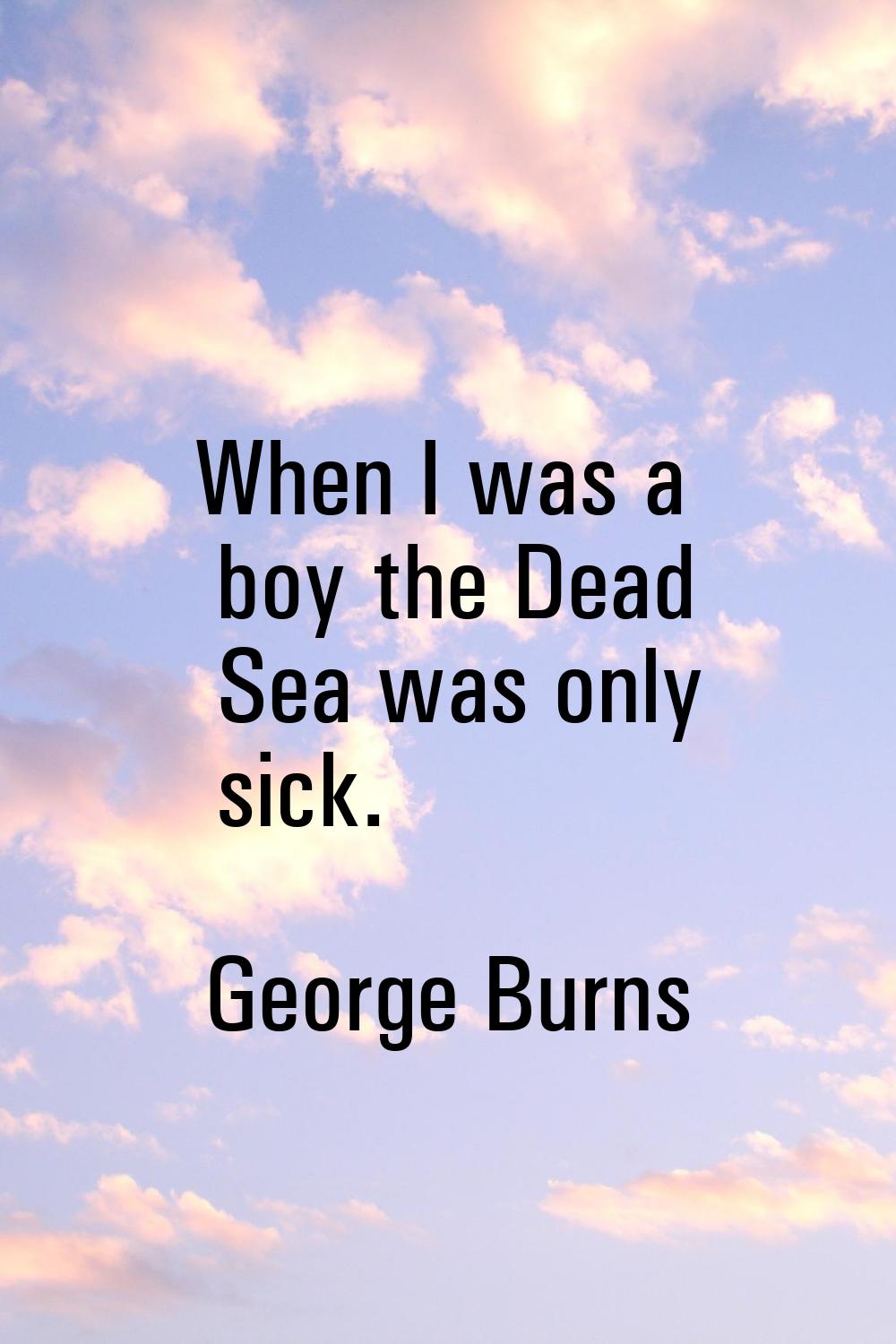 When I was a boy the Dead Sea was only sick.