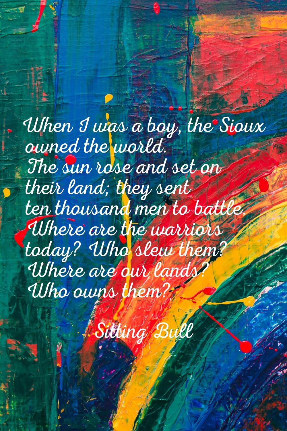 When I was a boy, the Sioux owned the world. The sun rose and set on their land; they sent ten thou