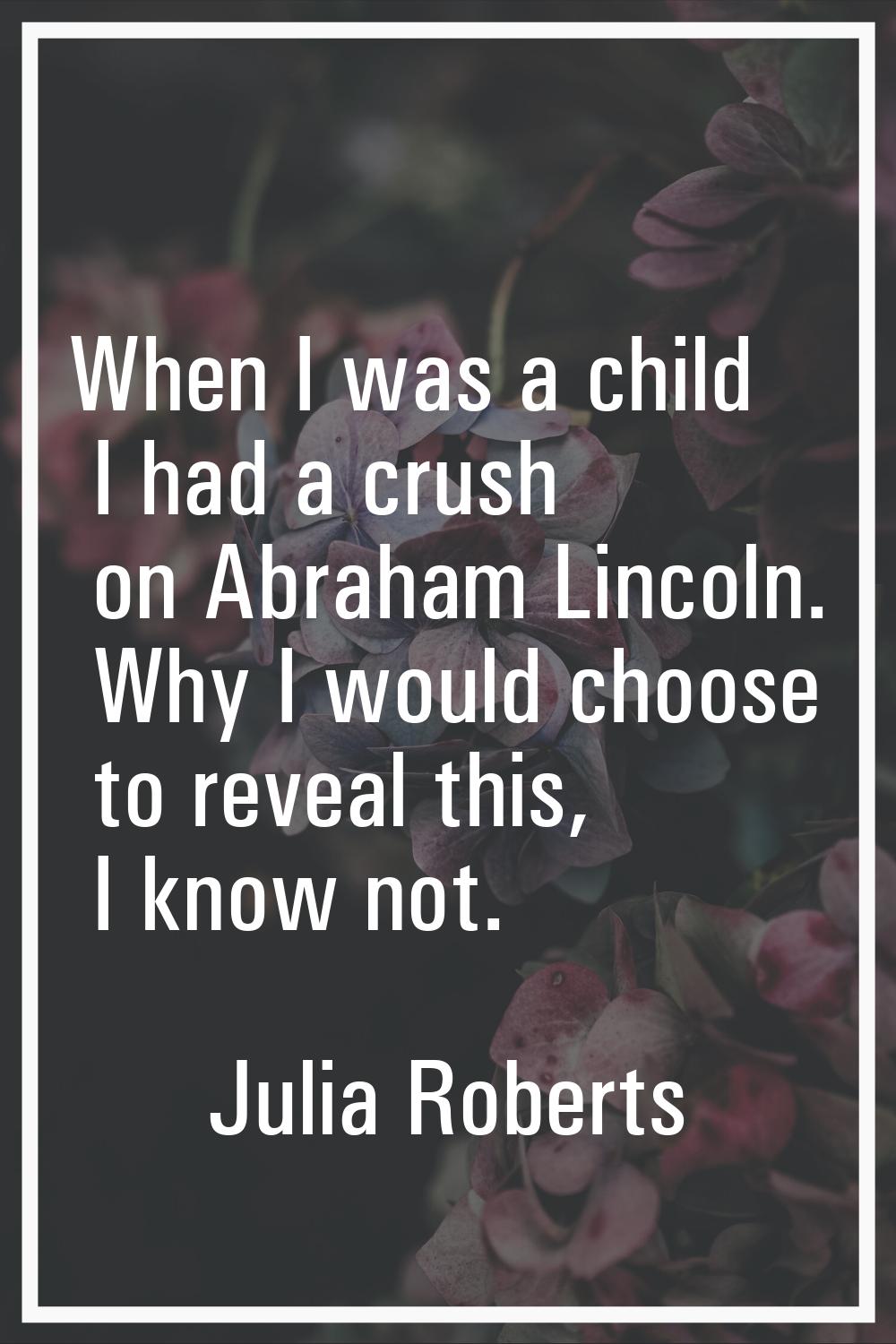 When I was a child I had a crush on Abraham Lincoln. Why I would choose to reveal this, I know not.