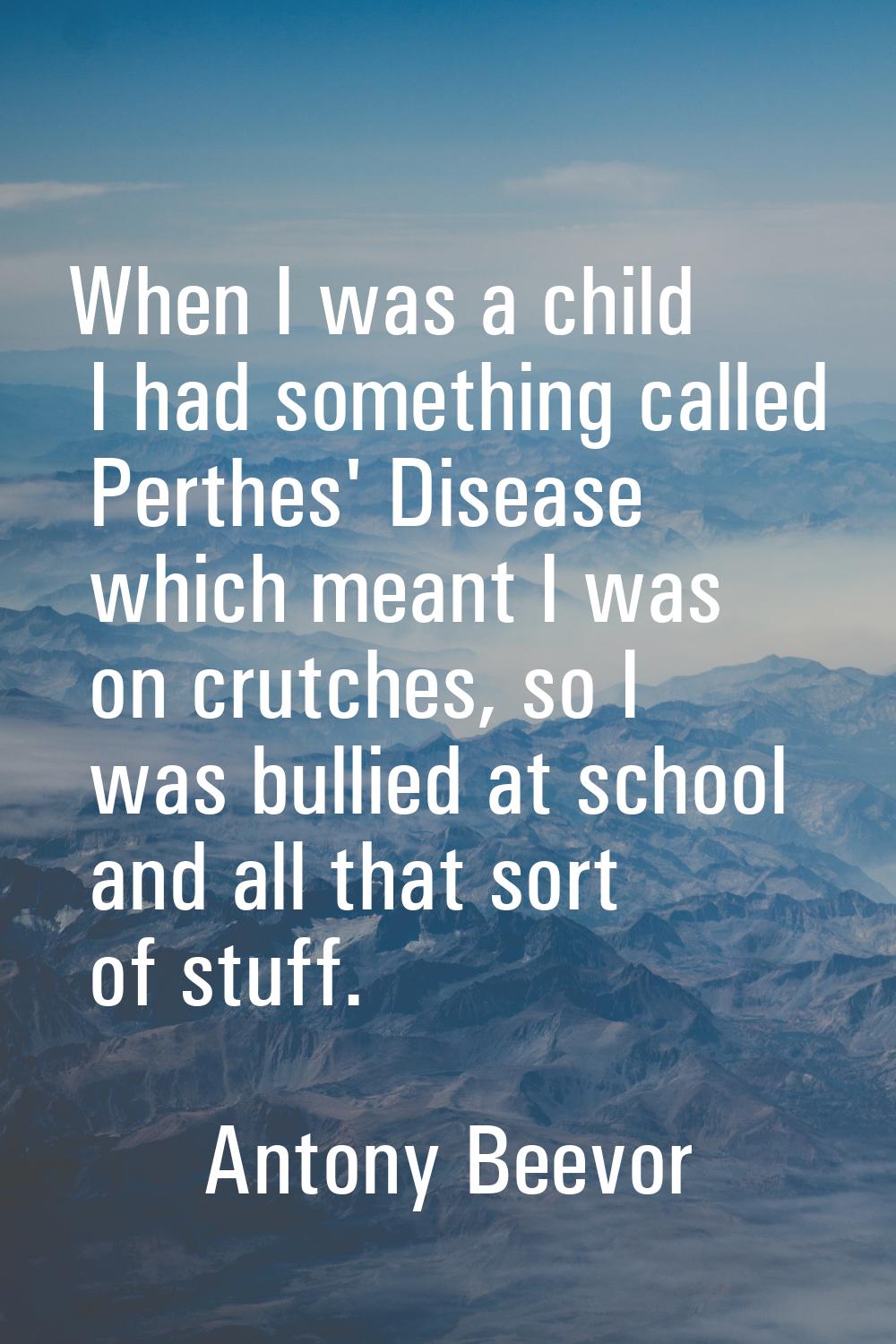 When I was a child I had something called Perthes' Disease which meant I was on crutches, so I was 