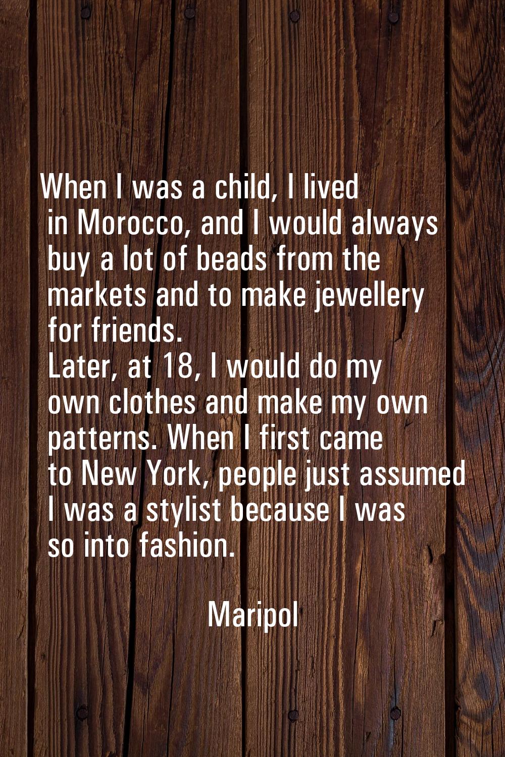 When I was a child, I lived in Morocco, and I would always buy a lot of beads from the markets and 