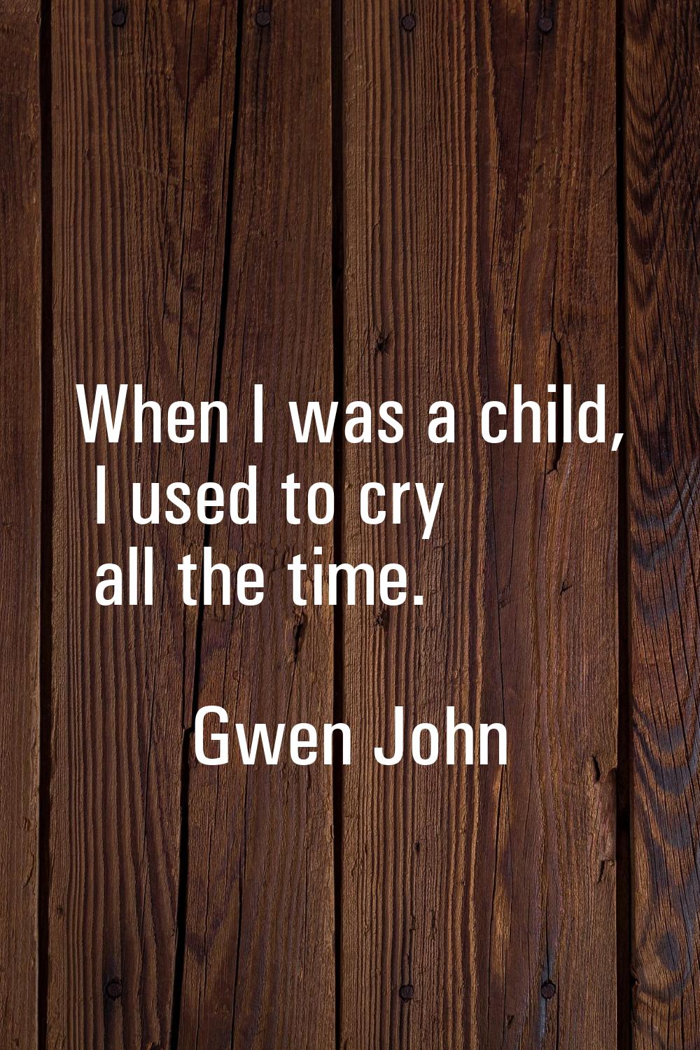 When I was a child, I used to cry all the time.