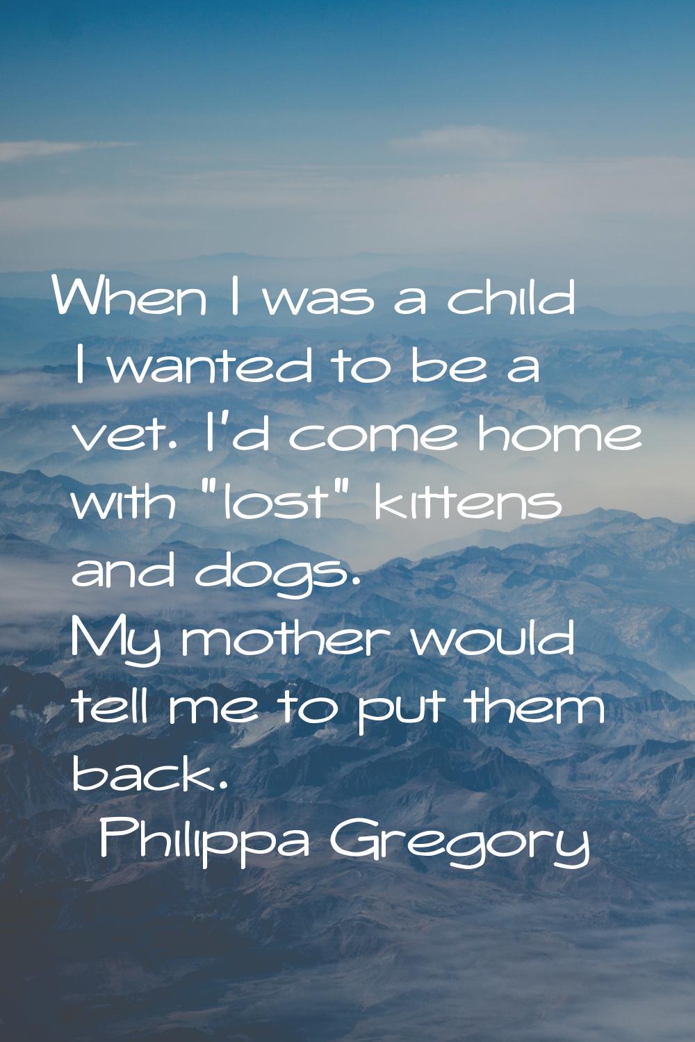 When I was a child I wanted to be a vet. I'd come home with "lost" kittens and dogs. My mother woul