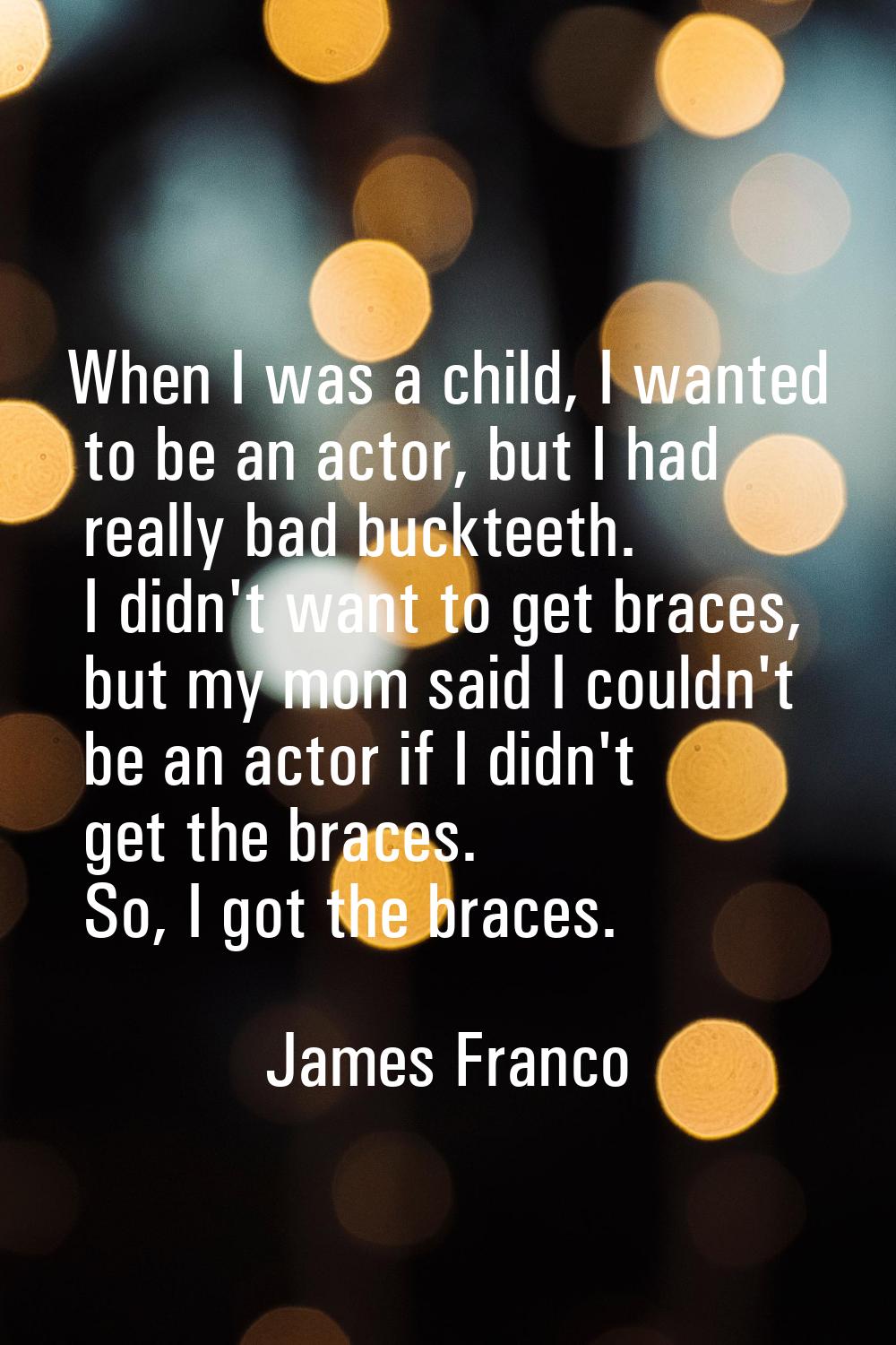 When I was a child, I wanted to be an actor, but I had really bad buckteeth. I didn't want to get b