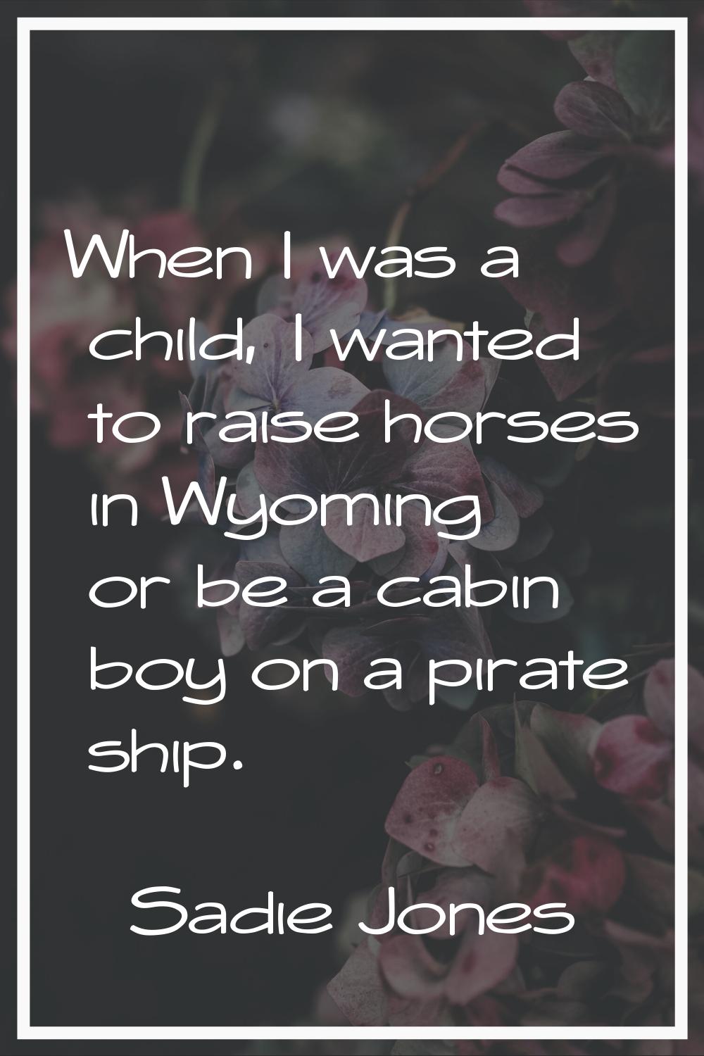 When I was a child, I wanted to raise horses in Wyoming or be a cabin boy on a pirate ship.