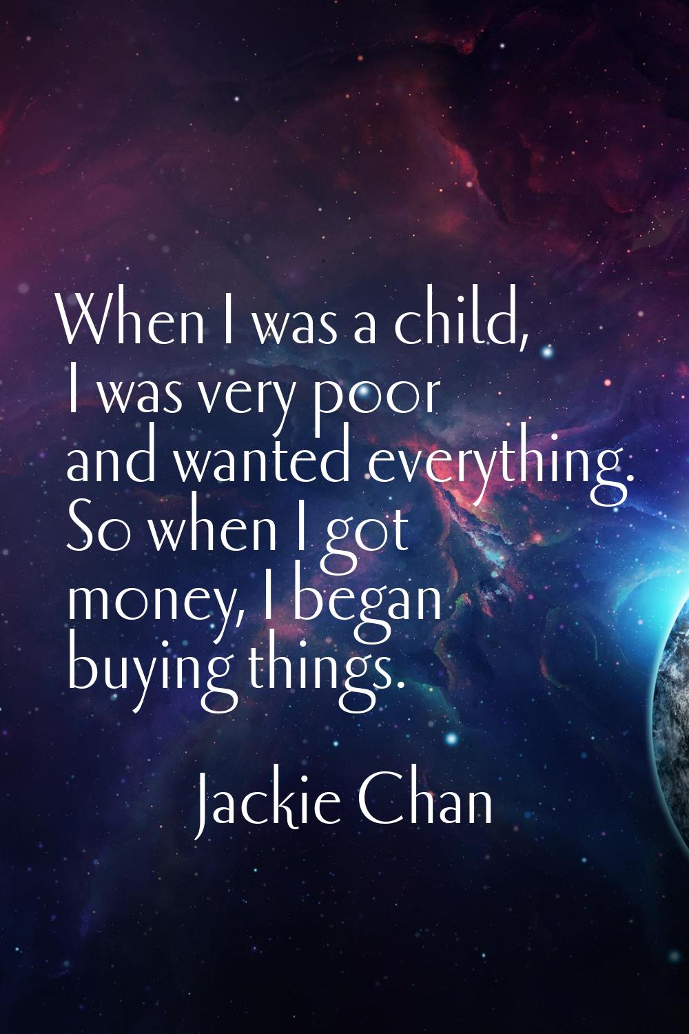 When I was a child, I was very poor and wanted everything. So when I got money, I began buying thin