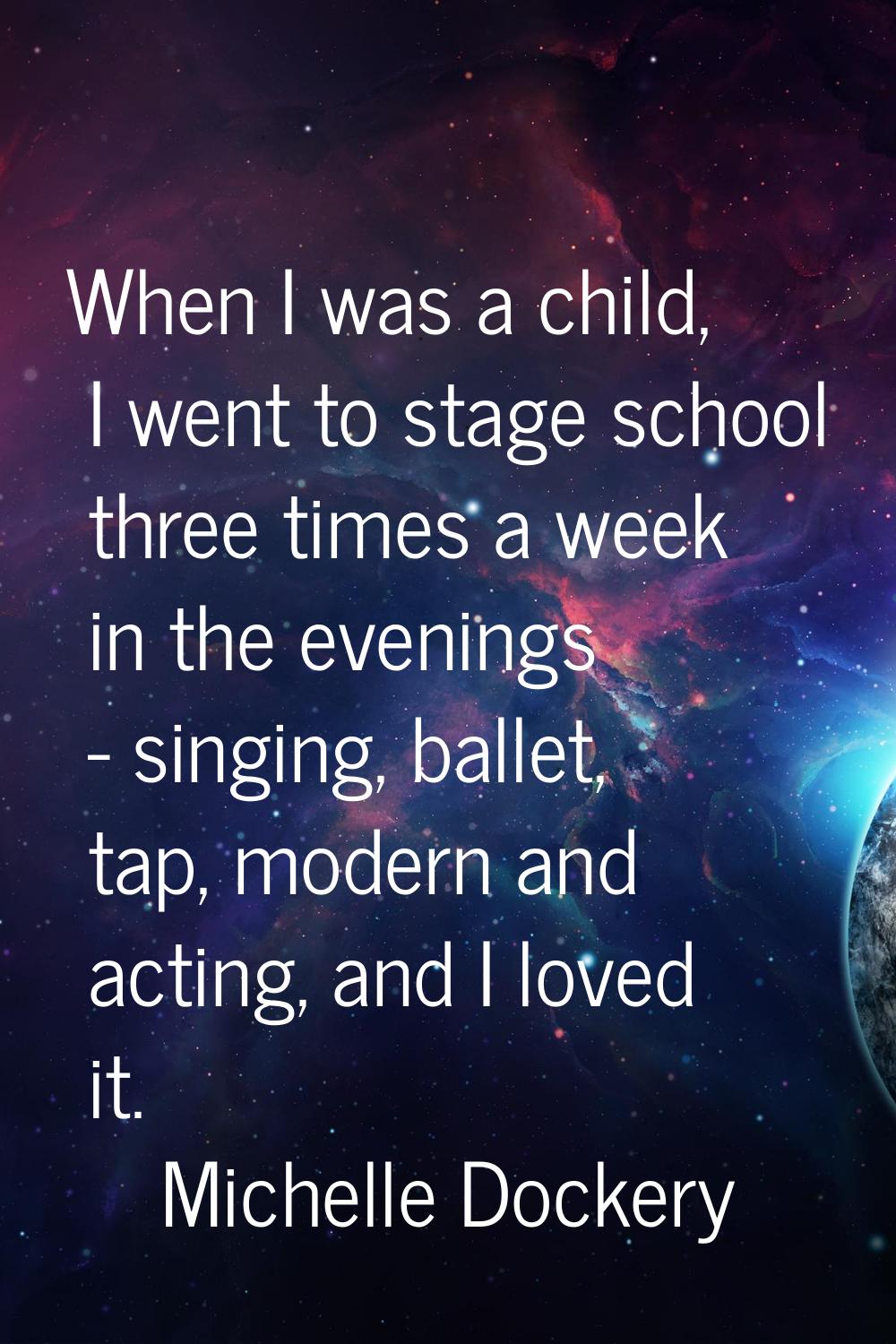 When I was a child, I went to stage school three times a week in the evenings - singing, ballet, ta