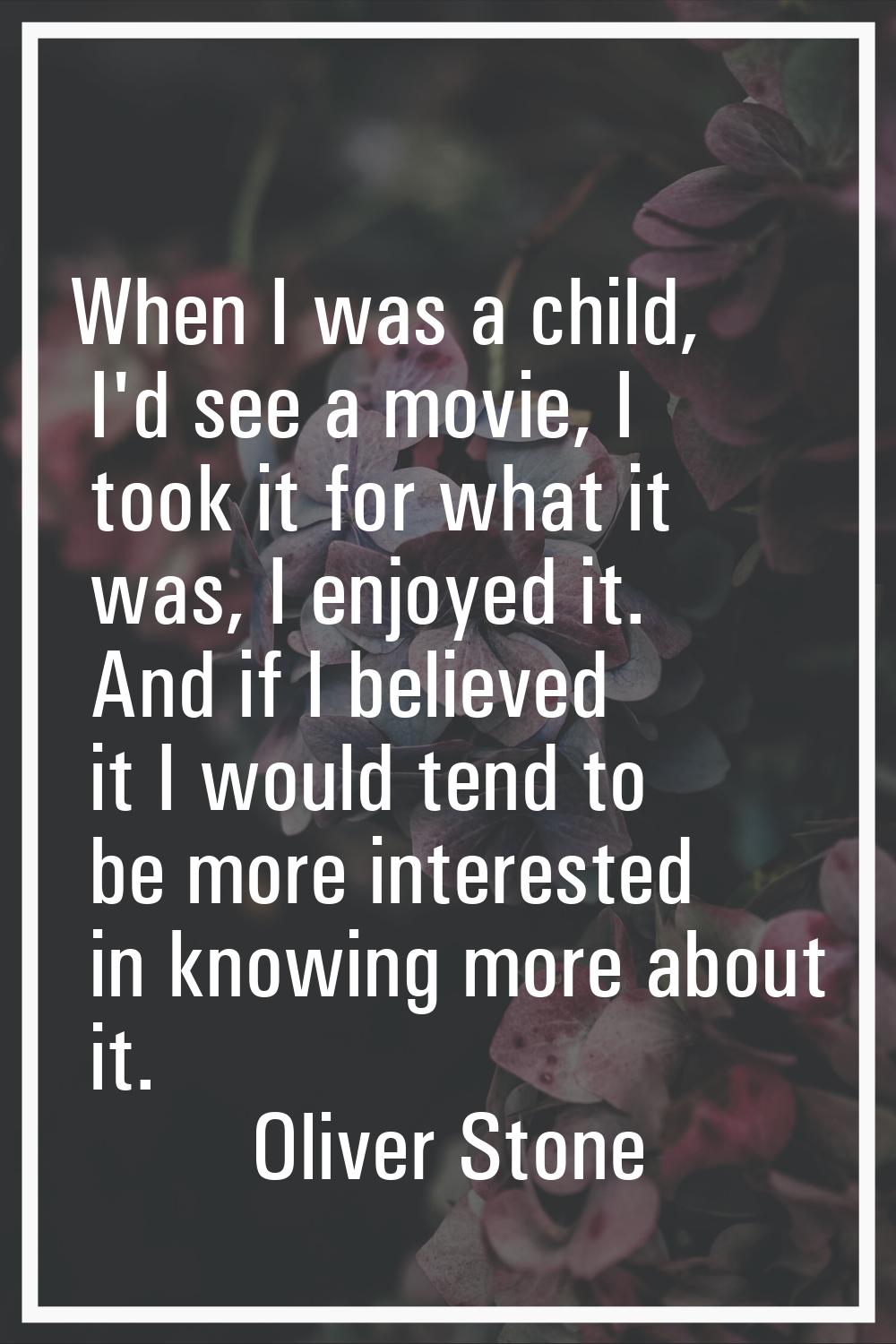 When I was a child, I'd see a movie, I took it for what it was, I enjoyed it. And if I believed it 