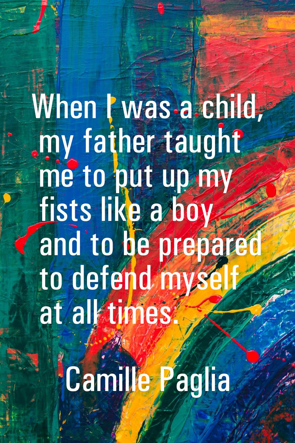 When I was a child, my father taught me to put up my fists like a boy and to be prepared to defend 