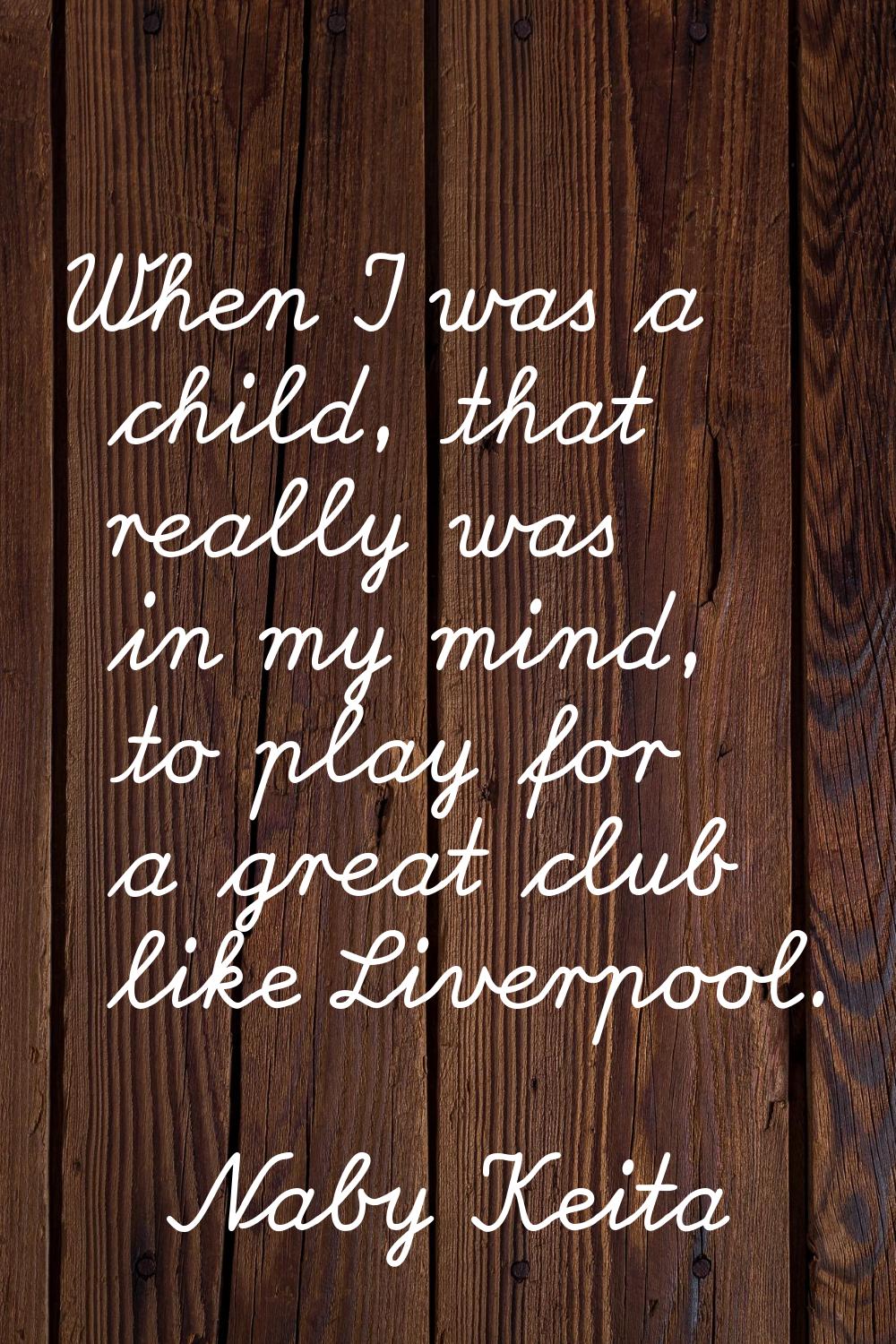 When I was a child, that really was in my mind, to play for a great club like Liverpool.