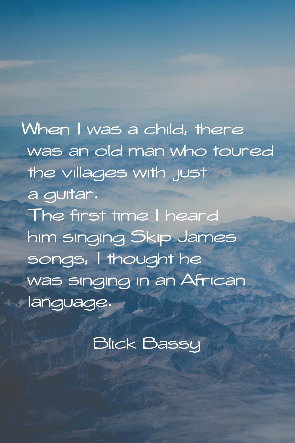 When I was a child, there was an old man who toured the villages with just a guitar. The first time