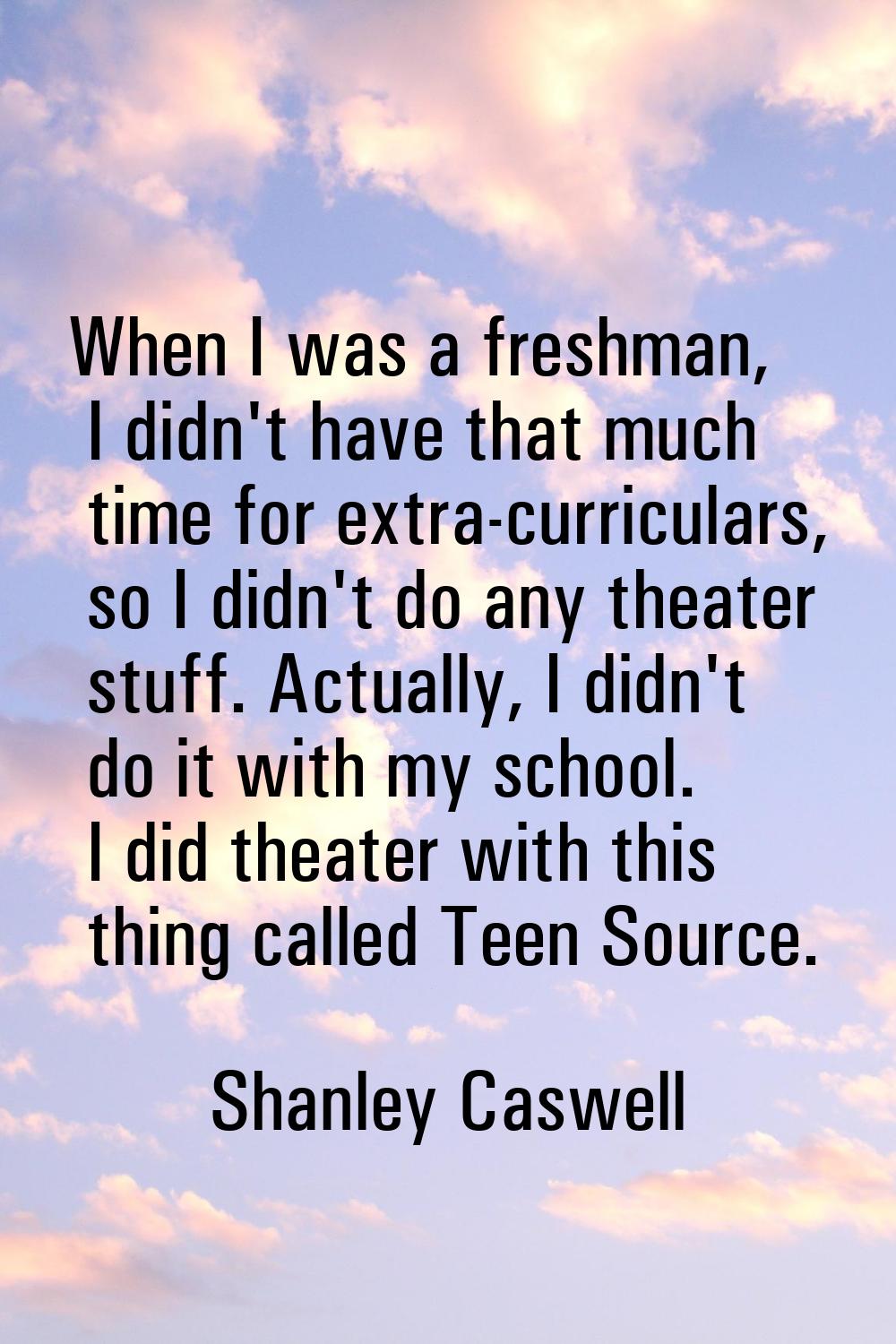 When I was a freshman, I didn't have that much time for extra-curriculars, so I didn't do any theat
