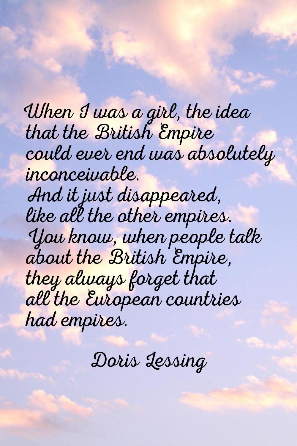 When I was a girl, the idea that the British Empire could ever end was absolutely inconceivable. An