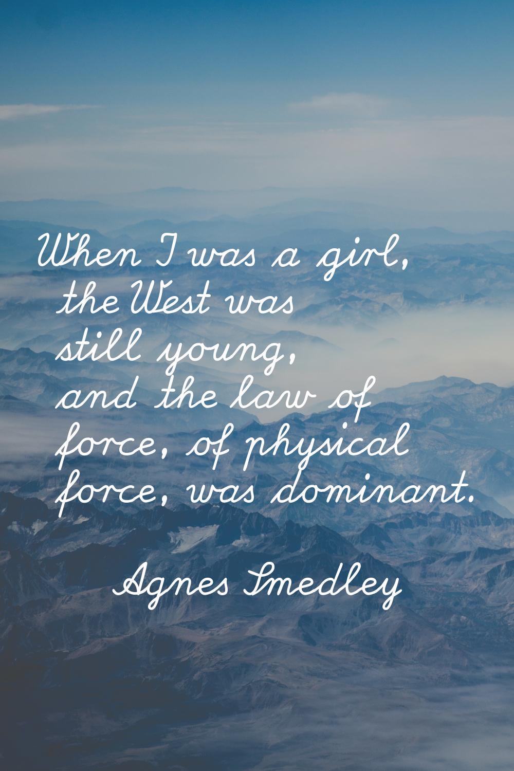 When I was a girl, the West was still young, and the law of force, of physical force, was dominant.