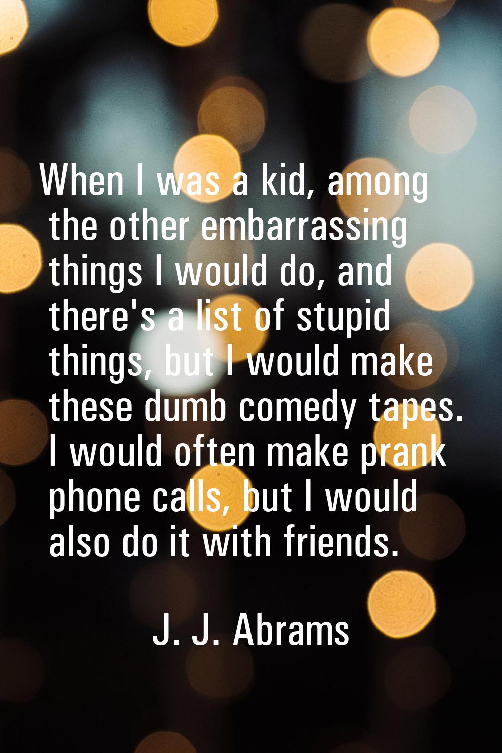 When I was a kid, among the other embarrassing things I would do, and there's a list of stupid thin