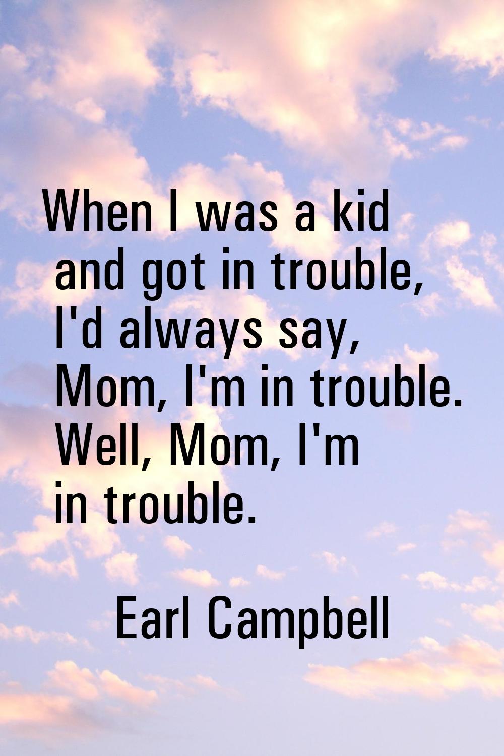 When I was a kid and got in trouble, I'd always say, Mom, I'm in trouble. Well, Mom, I'm in trouble