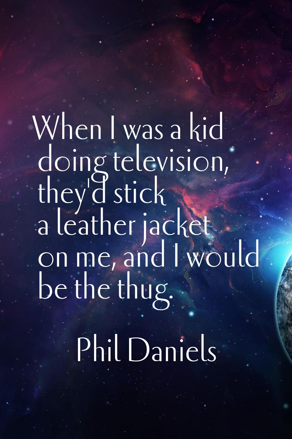 When I was a kid doing television, they'd stick a leather jacket on me, and I would be the thug.