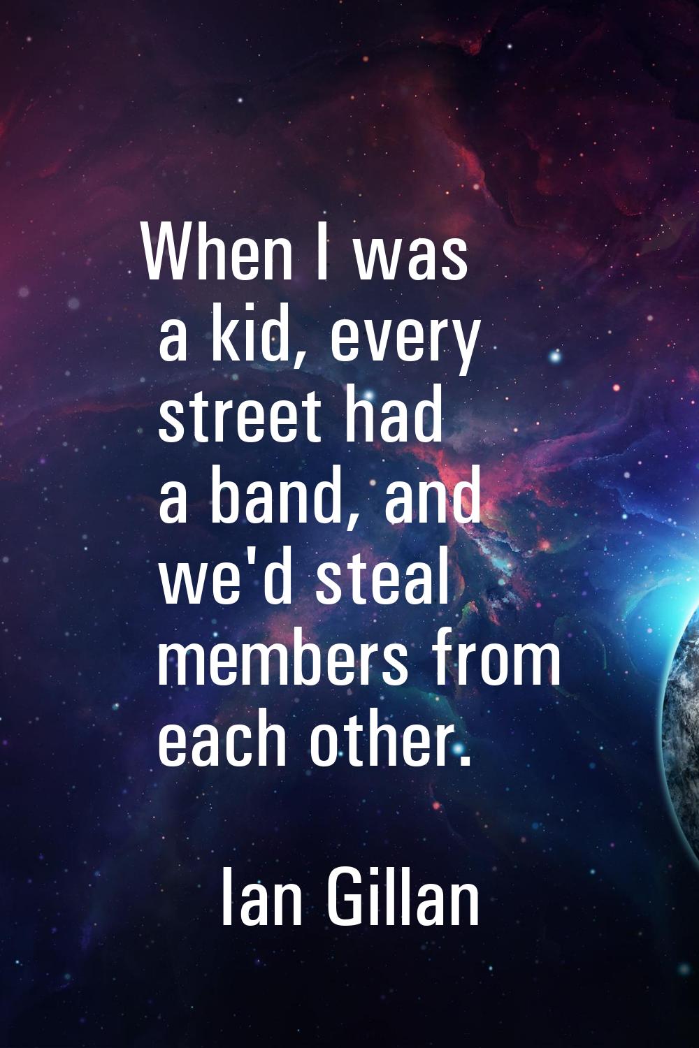 When I was a kid, every street had a band, and we'd steal members from each other.