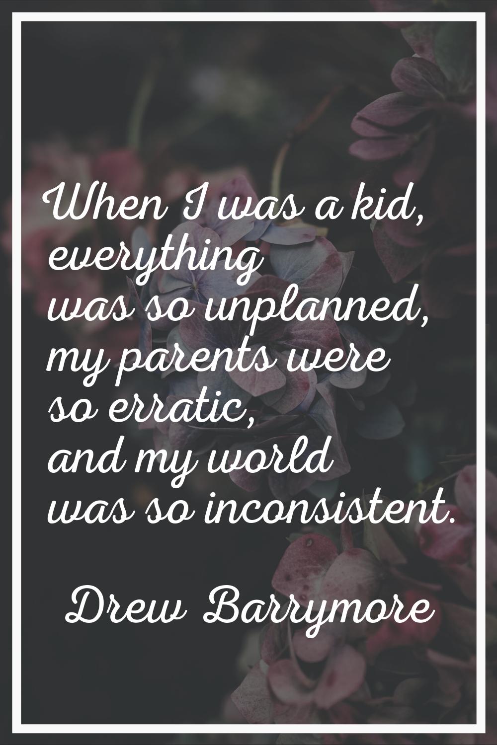 When I was a kid, everything was so unplanned, my parents were so erratic, and my world was so inco