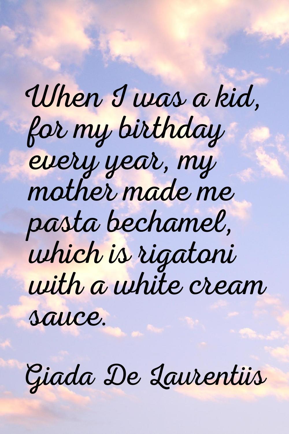 When I was a kid, for my birthday every year, my mother made me pasta bechamel, which is rigatoni w
