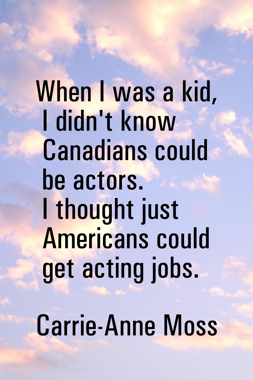 When I was a kid, I didn't know Canadians could be actors. I thought just Americans could get actin