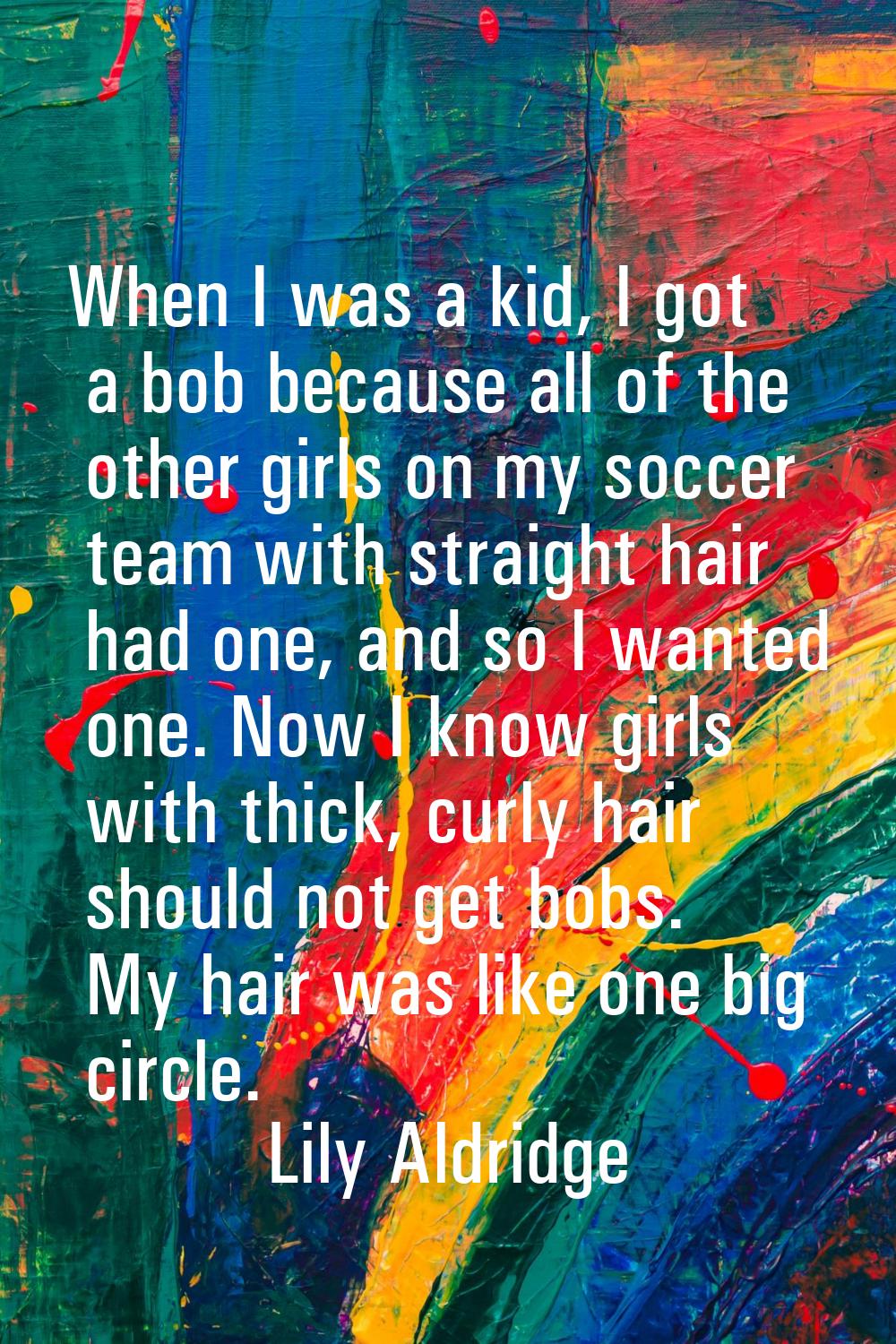 When I was a kid, I got a bob because all of the other girls on my soccer team with straight hair h