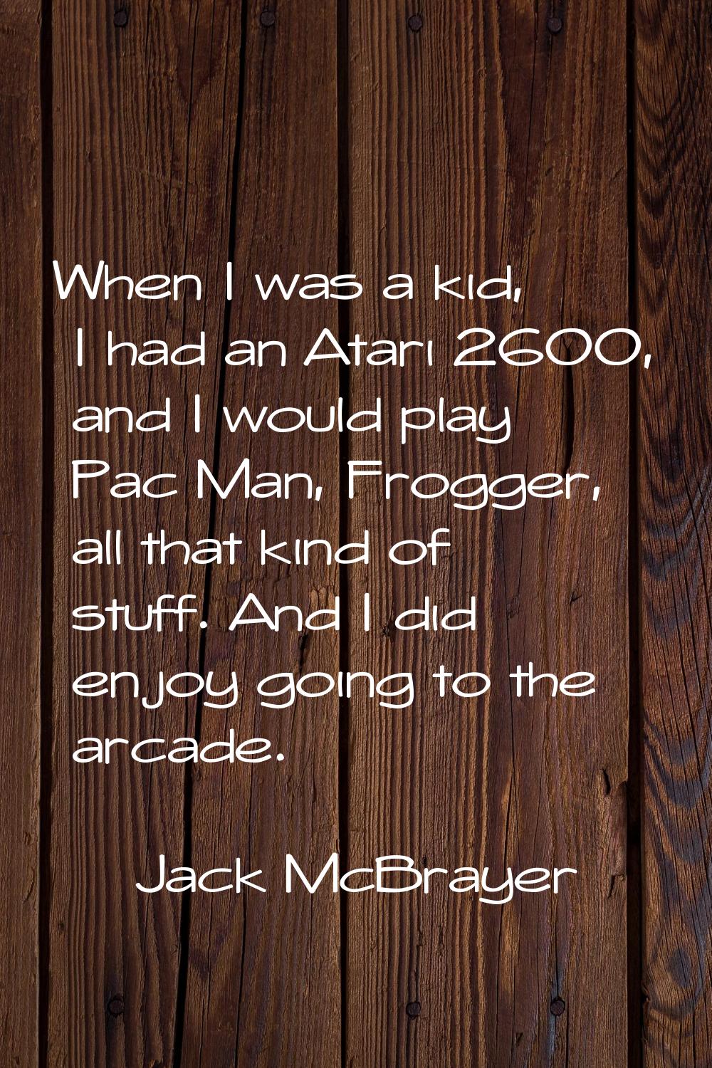 When I was a kid, I had an Atari 2600, and I would play Pac Man, Frogger, all that kind of stuff. A