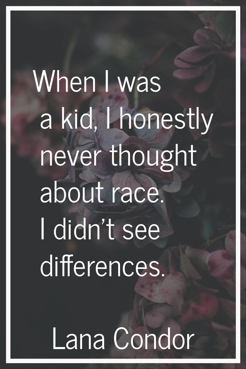 When I was a kid, I honestly never thought about race. I didn't see differences.