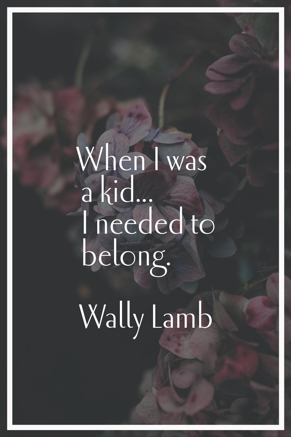 When I was a kid... I needed to belong.