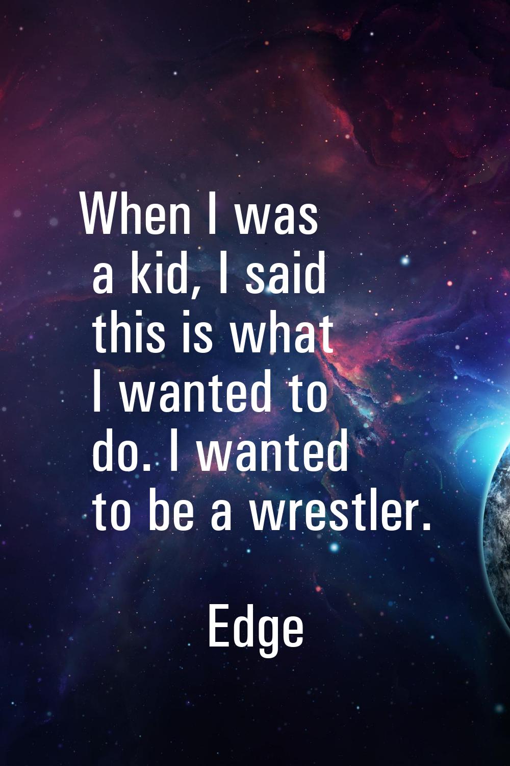 When I was a kid, I said this is what I wanted to do. I wanted to be a wrestler.