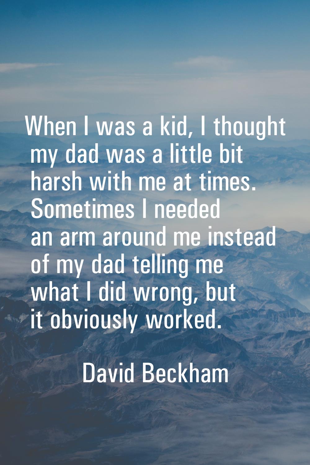 When I was a kid, I thought my dad was a little bit harsh with me at times. Sometimes I needed an a