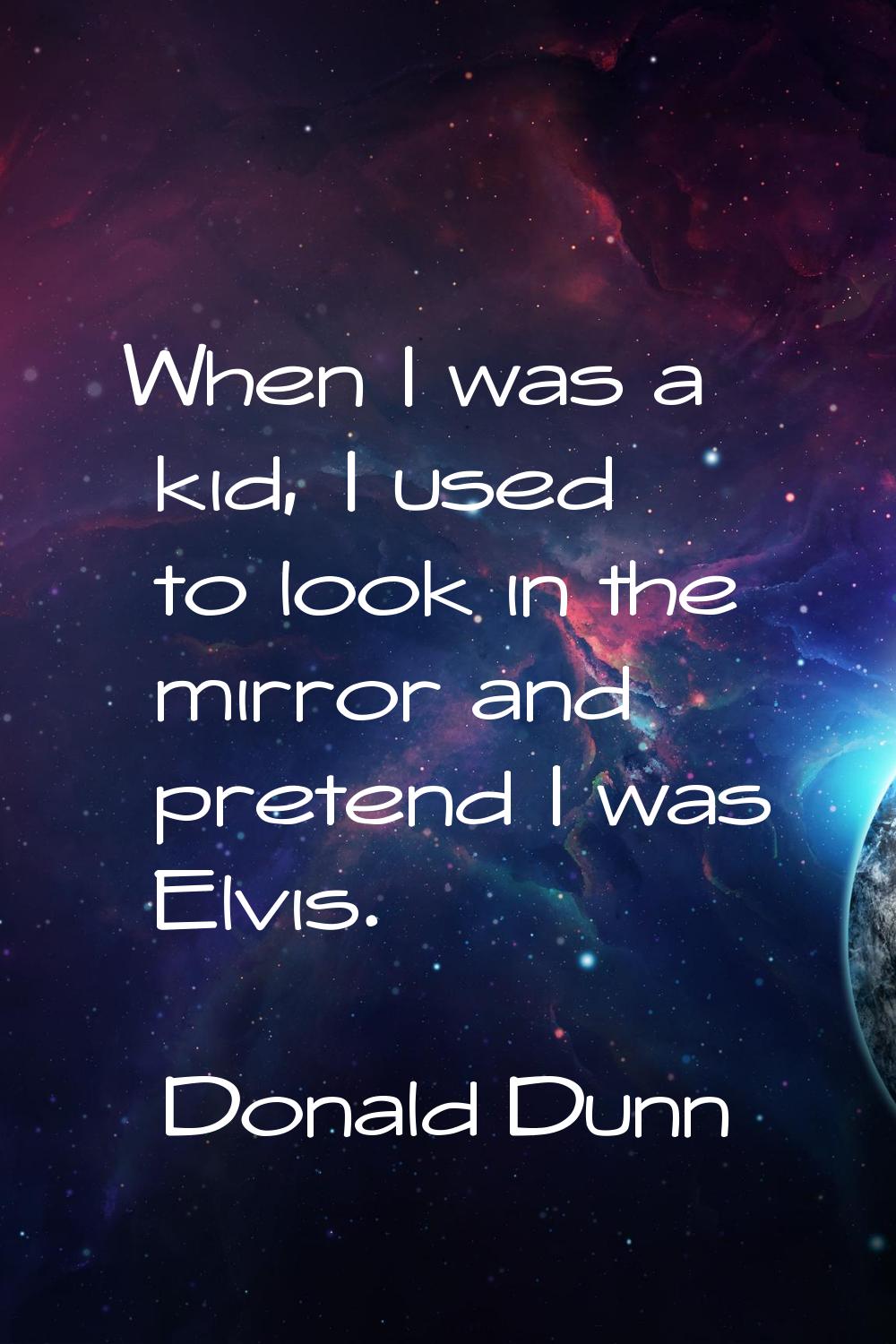 When I was a kid, I used to look in the mirror and pretend I was Elvis.