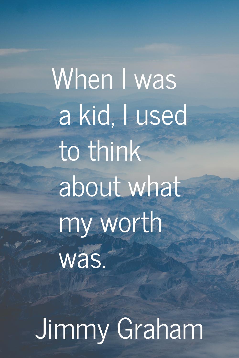 When I was a kid, I used to think about what my worth was.