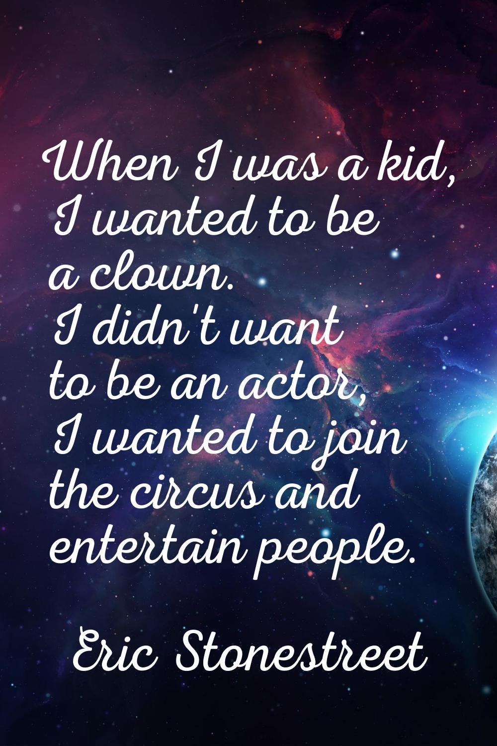 When I was a kid, I wanted to be a clown. I didn't want to be an actor, I wanted to join the circus