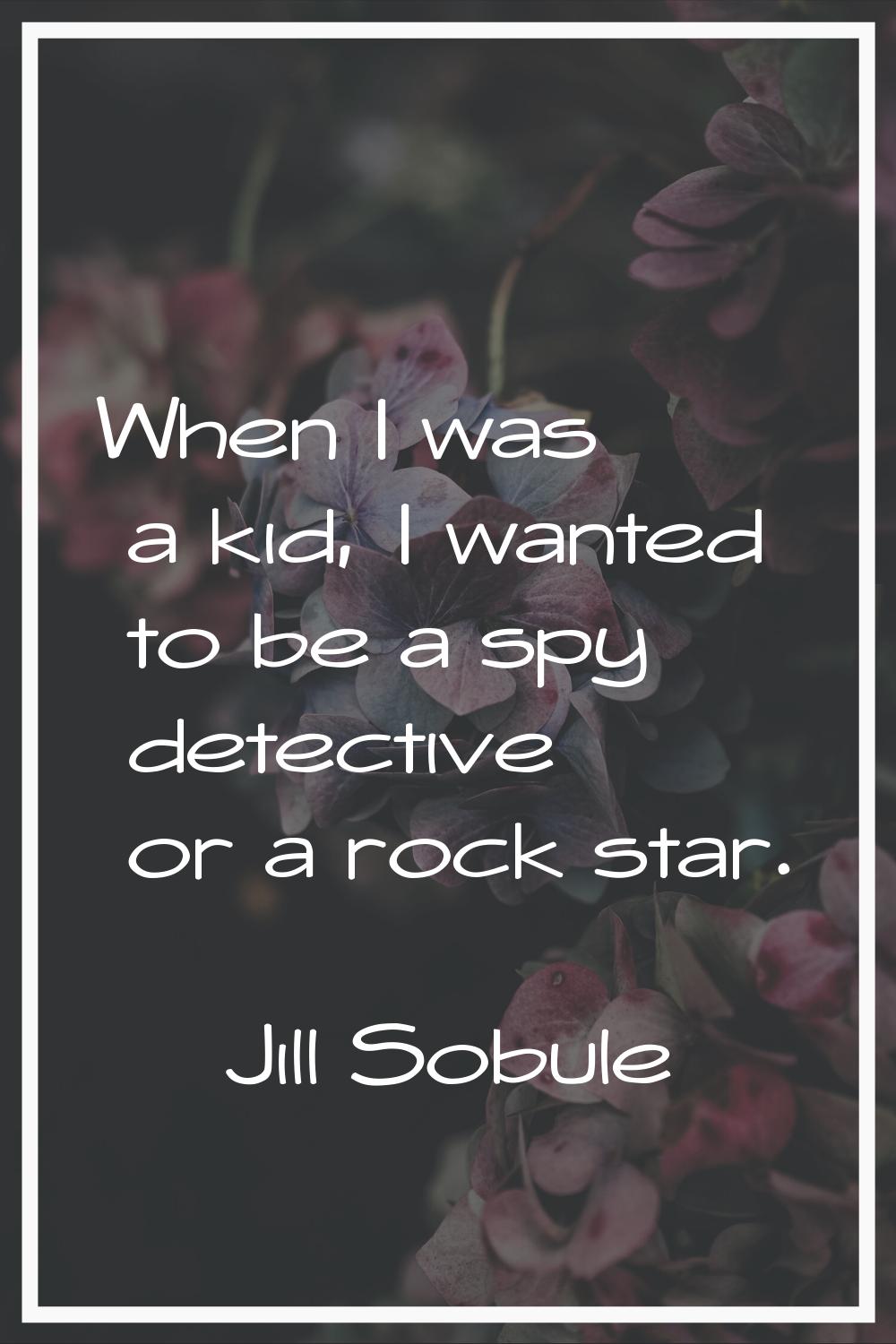 When I was a kid, I wanted to be a spy detective or a rock star.