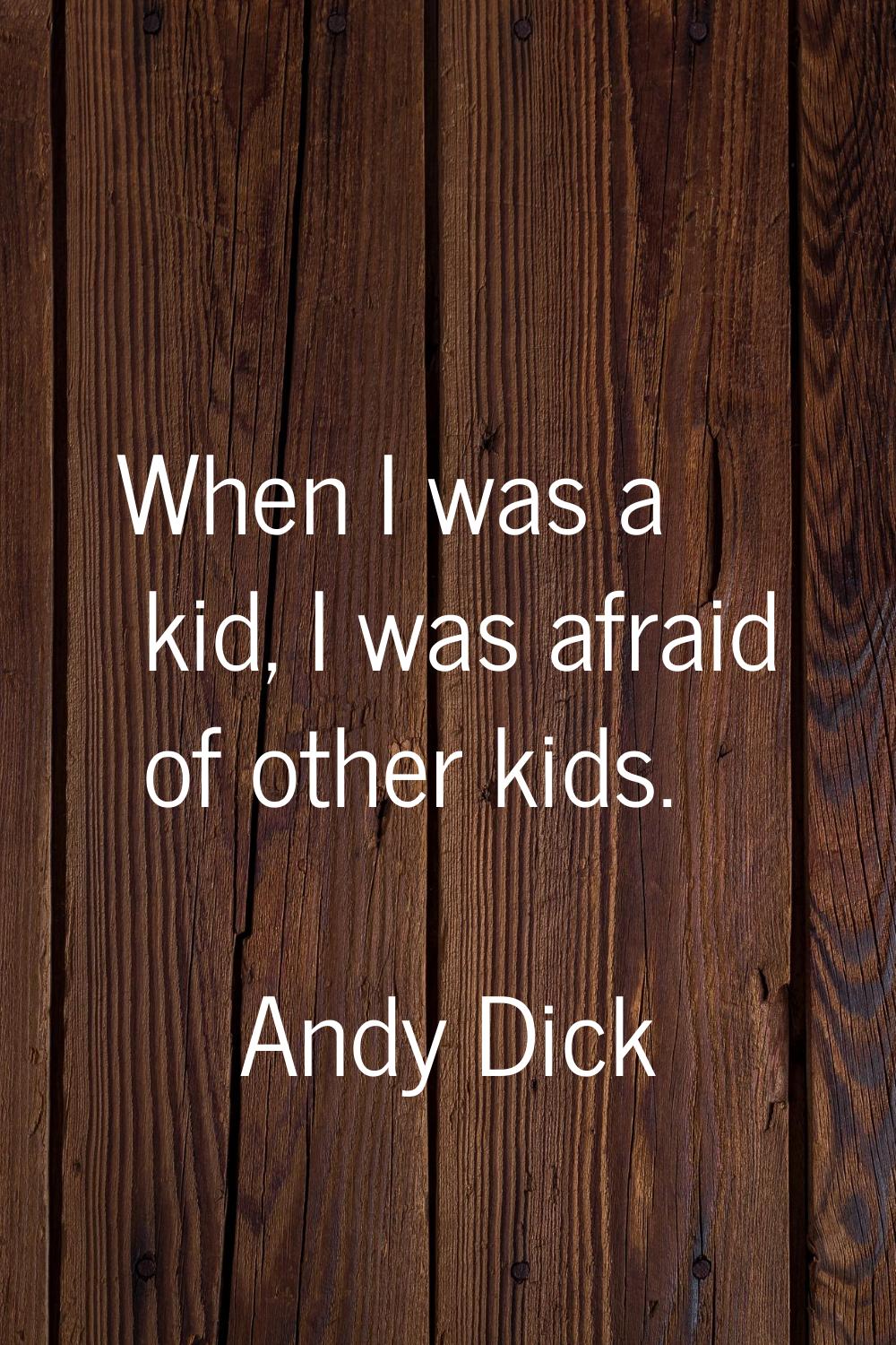 When I was a kid, I was afraid of other kids.